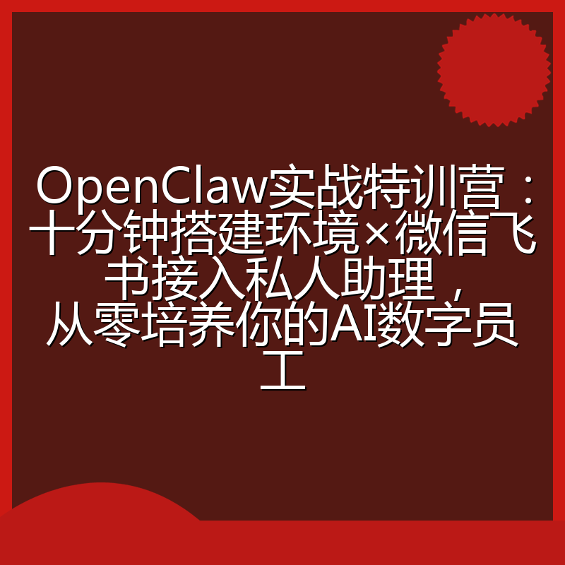 OpenClaw实战特训营:十分钟搭建环境×微信飞书接入私人助理,从零培养你的AI数字员工