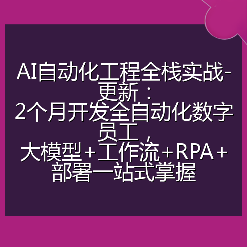 AI自动化工程全栈实战-更新:2个月开发全自动化数字员工,大模型+工作流+RPA+部署一站式掌握