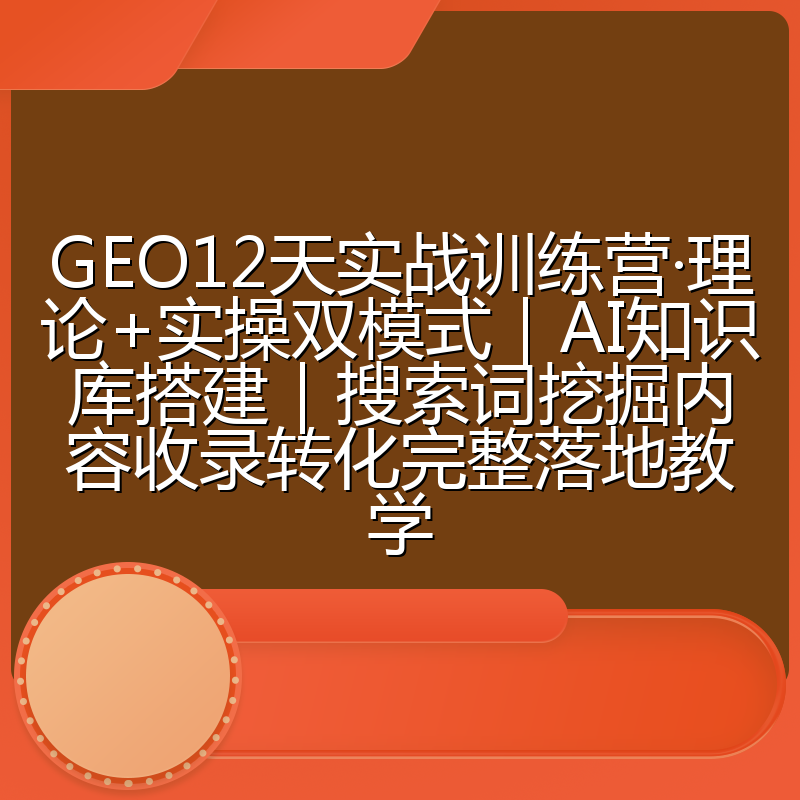 GEO12天实战训练营·理论+实操双模式｜AI知识库搭建｜搜索词挖掘内容收录转化完整落地教学