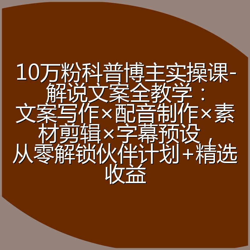 10万粉科普博主实操课-解说文案全教学:文案写作×配音制作×素材剪辑×字幕预设,从零解锁伙伴计划+精选收益