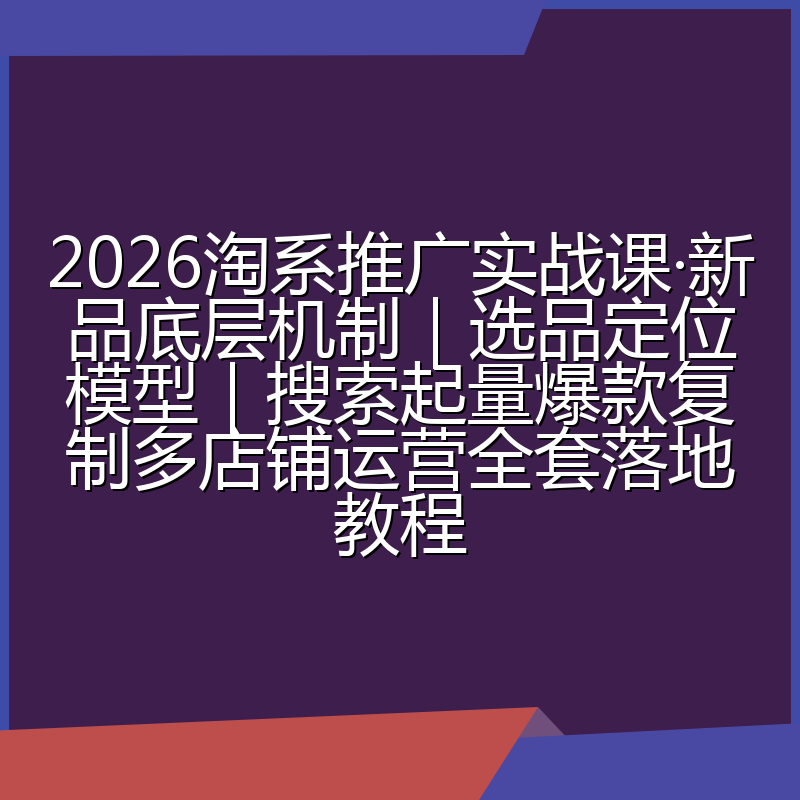 2026淘系推广实战课·新品底层机制|选品定位模型|搜索起量爆款复制多店铺运营全套落地教程