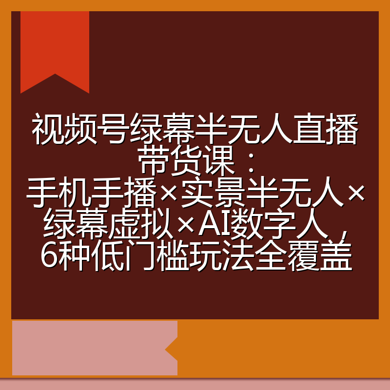 视频号绿幕半无人直播带货课:手机手播×实景半无人×绿幕虚拟×AI数字人,6种低门槛玩法全覆盖