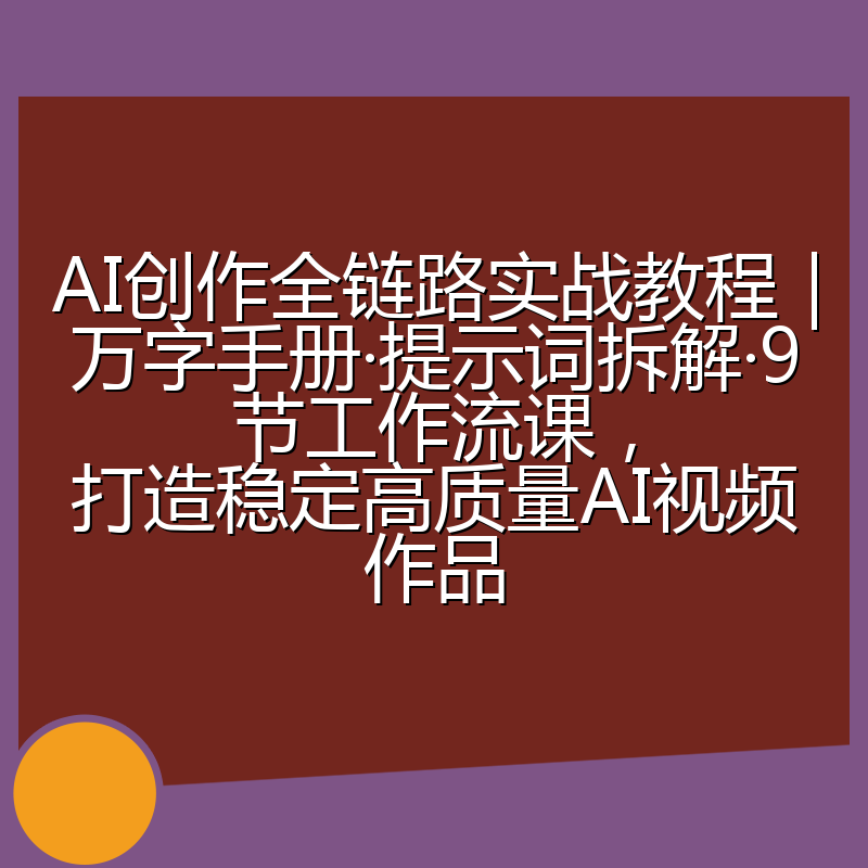 AI创作全链路实战教程｜万字手册·提示词拆解·9节工作流课，打造稳定高质量AI视频作品