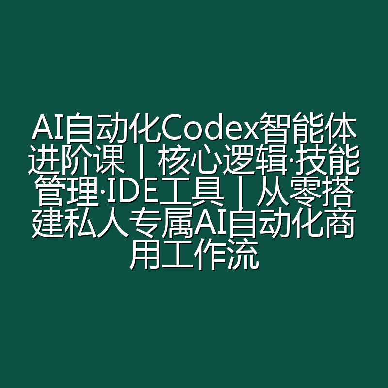 AI自动化Codex智能体进阶课|核心逻辑·技能管理·IDE工具|从零搭建私人专属AI自动化商用工作流