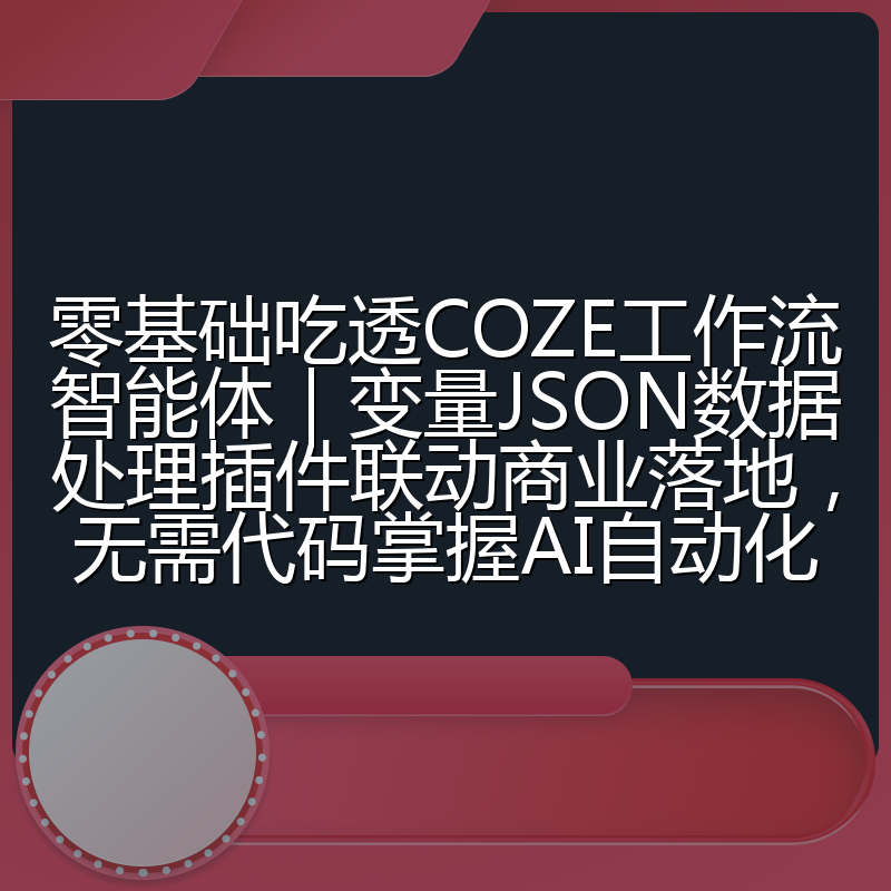 零基础吃透COZE工作流智能体|变量JSON数据处理插件联动商业落地,无需代码掌握AI自动化