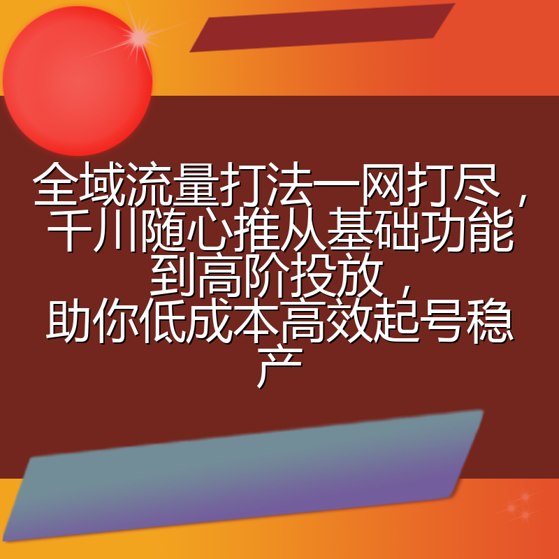 全域流量打法一网打尽,千川随心推从基础功能到高阶投放,助你低成本高效起号稳产