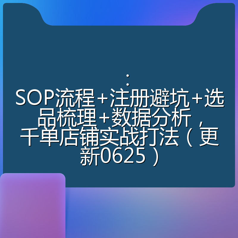 ：SOP流程+注册避坑+选品梳理+数据分析，千单店铺实战打法（更新0625）