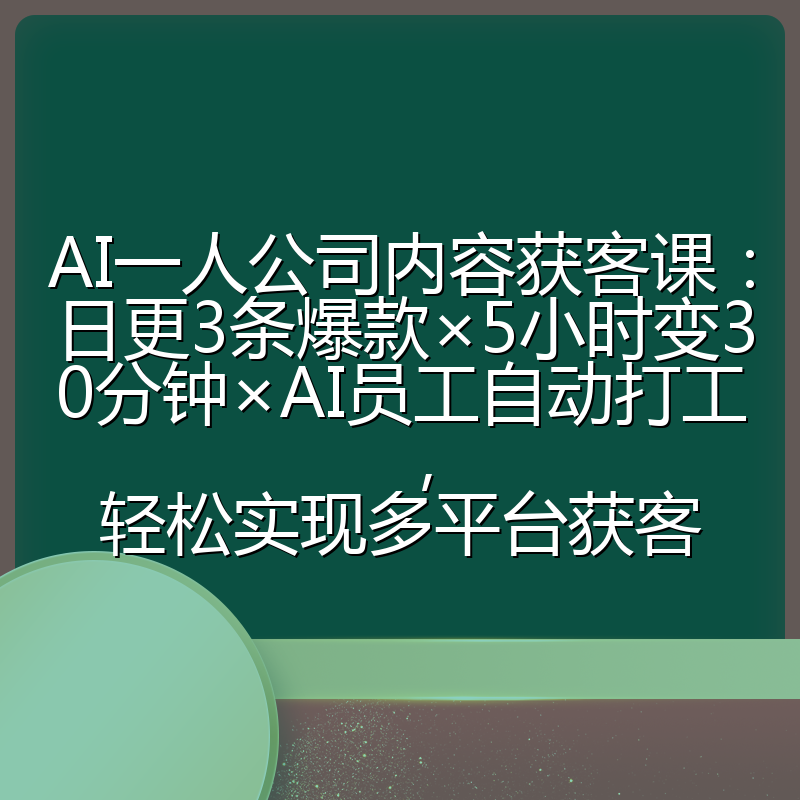 AI一人公司内容获客课：日更3条爆款×5小时变30分钟×AI员工自动打工，轻松实现多平台获客