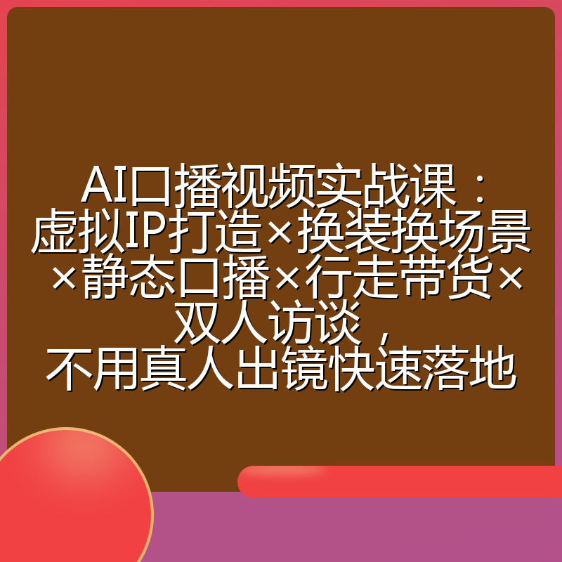 AI口播视频实战课:虚拟IP打造×换装换场景×静态口播×行走带货×双人访谈,不用真人出镜快速落地