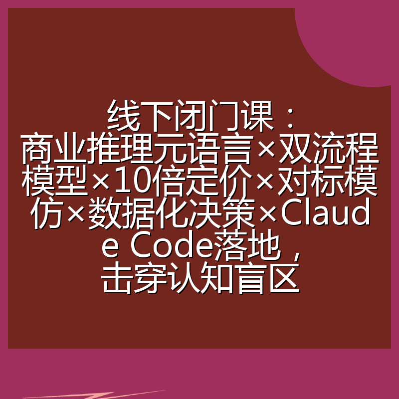 线下闭门课:商业推理元语言×双流程模型×10倍定价×对标模仿×数据化决策×Claude Code落地,击穿认知盲区