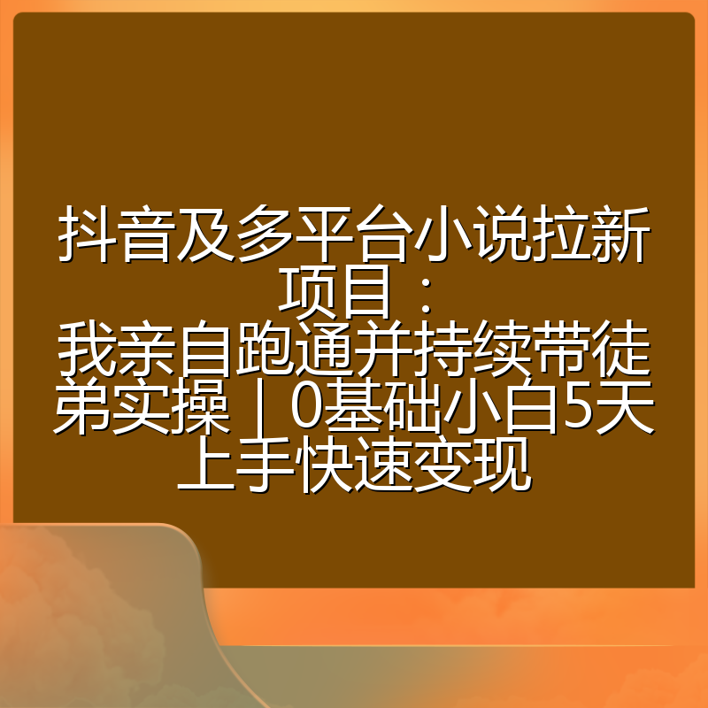 抖音及多平台小说拉新项目：我亲自跑通并持续带徒弟实操｜0基础小白5天上手快速变现