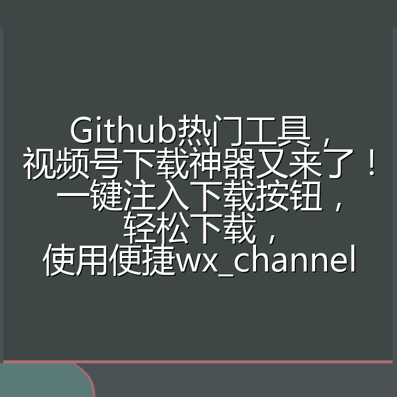 Github热门工具,视频号下载神器又来了!一键注入下载按钮,轻松下载,使用便捷wx_channel