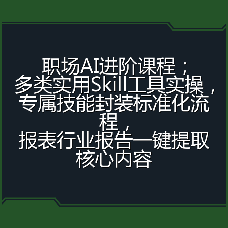 职场AI进阶课程;多类实用Skill工具实操,专属技能封装标准化流程,报表行业报告一键提取核心内容