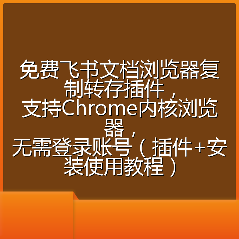 免费飞书文档浏览器复制转存插件,支持Chrome内核浏览器,无需登录账号(插件+安装使用教程)