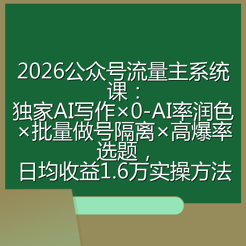 2026公众号流量主系统课:独家AI写作×0-AI率润色×批量做号隔离×高爆率选题,日均收益1.6万实操方法