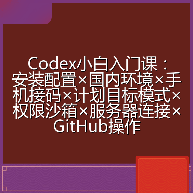 Codex小白入门课：安装配置×国内环境×手机接码×计划目标模式×权限沙箱×服务器连接×GitHub操作
