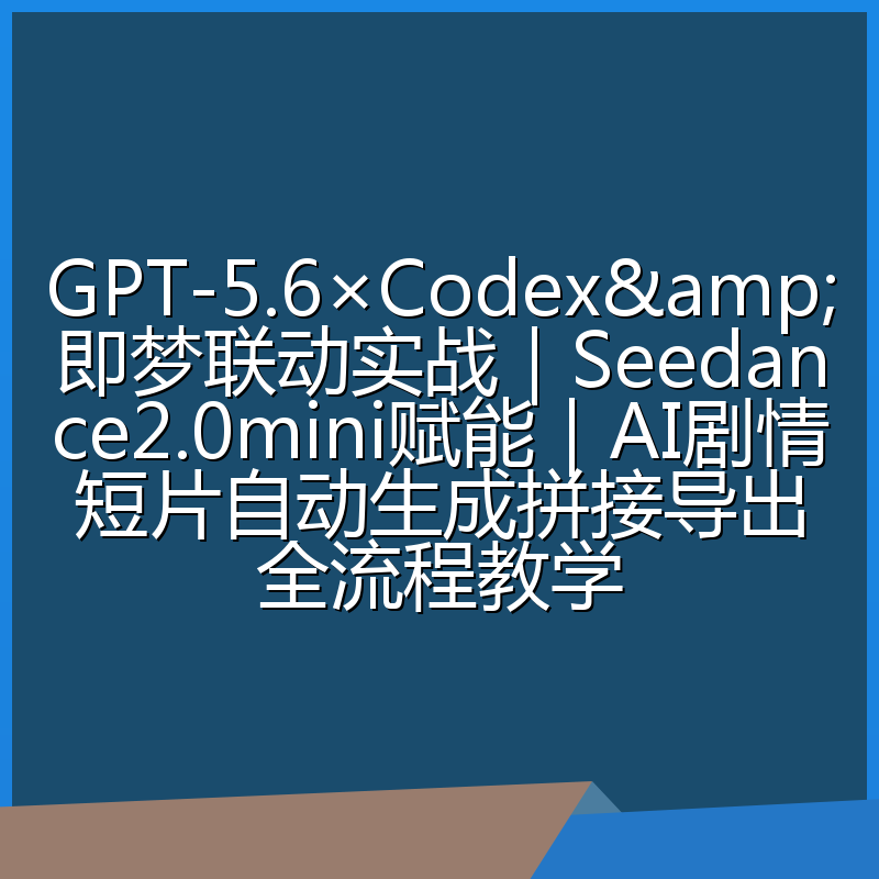 GPT-5.6×Codex&即梦联动实战｜Seedance2.0mini赋能｜AI剧情短片自动生成拼接导出全流程教学