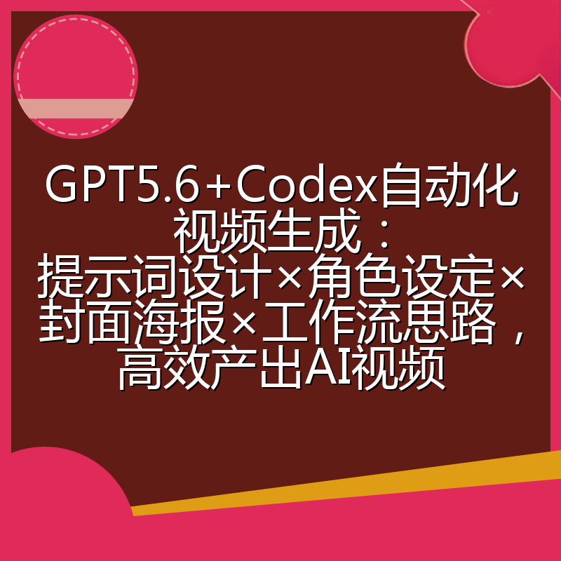 GPT5.6+Codex自动化视频生成：提示词设计×角色设定×封面海报×工作流思路，高效产出AI视频