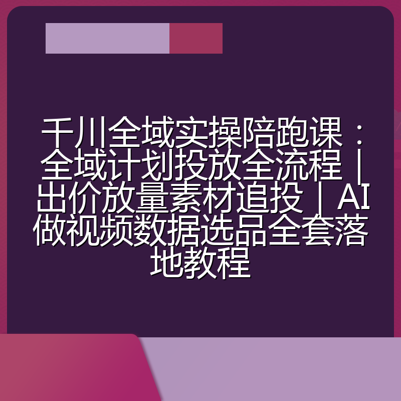 千川全域实操陪跑课:全域计划投放全流程|出价放量素材追投|AI做视频数据选品全套落地教程