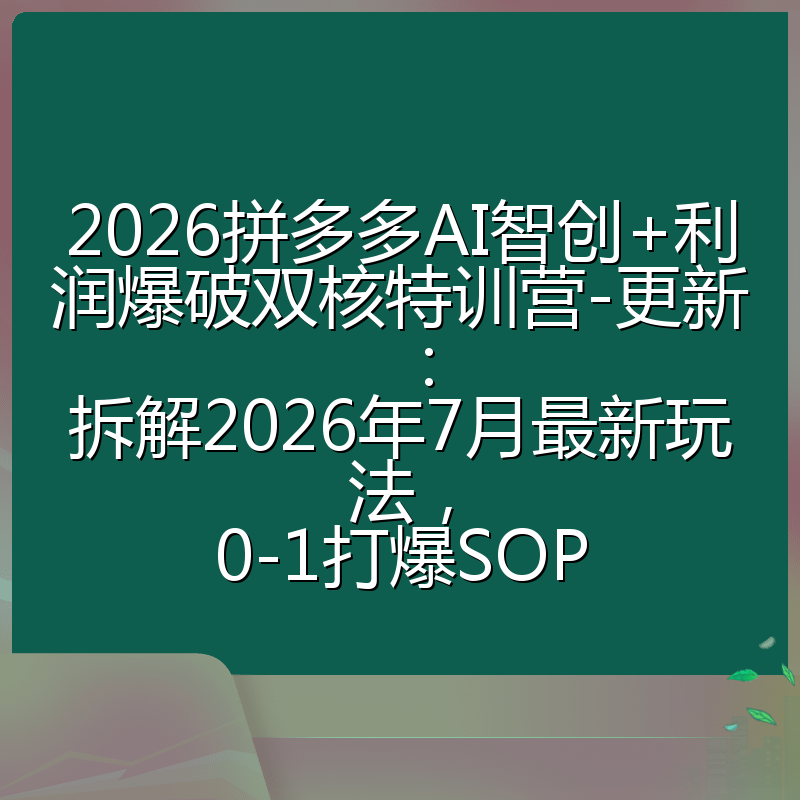 2026拼多多AI智创+利润爆破双核特训营-更新：拆解2026年7月最新玩法，0-1打爆SOP