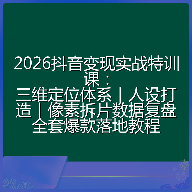 2026抖音变现实战特训课:三维定位体系|人设打造|像素拆片数据复盘全套爆款落地教程