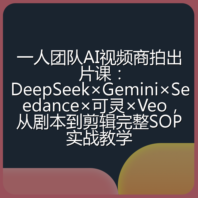 一人团队AI视频商拍出片课:DeepSeek×Gemini×Seedance×可灵×Veo,从剧本到剪辑完整SOP实战教学