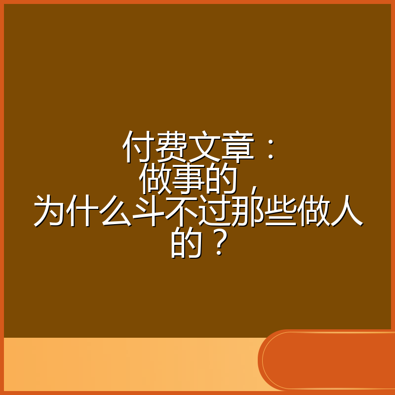 付费文章:做事的,为什么斗不过那些做人的?