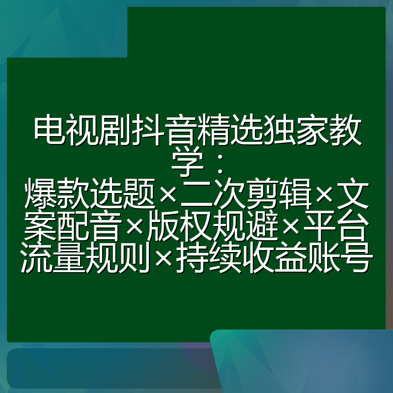 电视剧抖音精选独家教学:爆款选题×二次剪辑×文案配音×版权规避×平台流量规则×持续收益账号