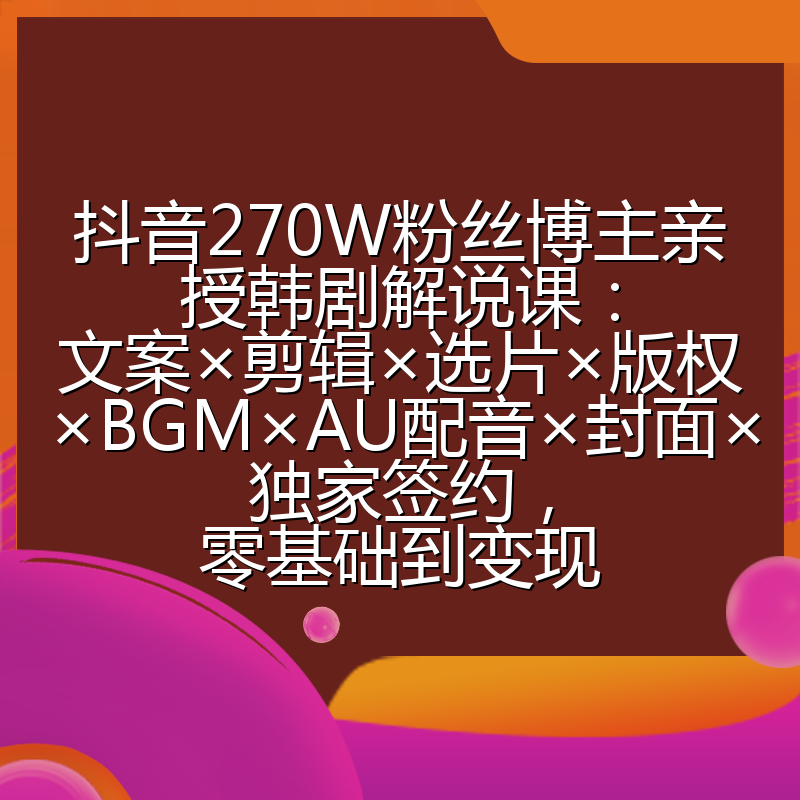 抖音270W粉丝博主亲授韩剧解说课:文案×剪辑×选片×版权×BGM×AU配音×封面×独家签约,零基础到变现