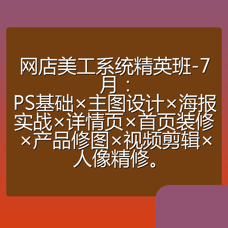 网店美工系统精英班-7月:PS基础×主图设计×海报实战×详情页×首页装修×产品修图×视频剪辑×人像精修。