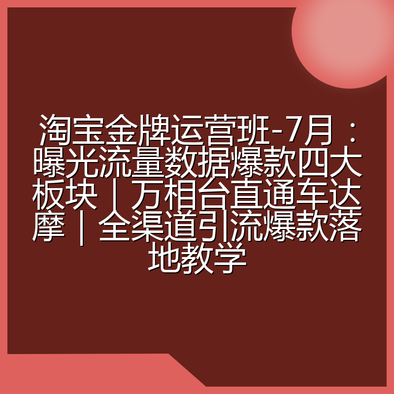 淘宝金牌运营班-7月:曝光流量数据爆款四大板块|万相台直通车达摩|全渠道引流爆款落地教学
