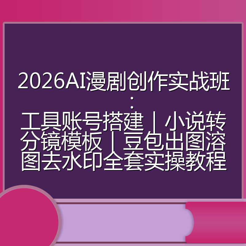 2026AI漫剧创作实战班:工具账号搭建|小说转分镜模板|豆包出图溶图去水印全套实操教程