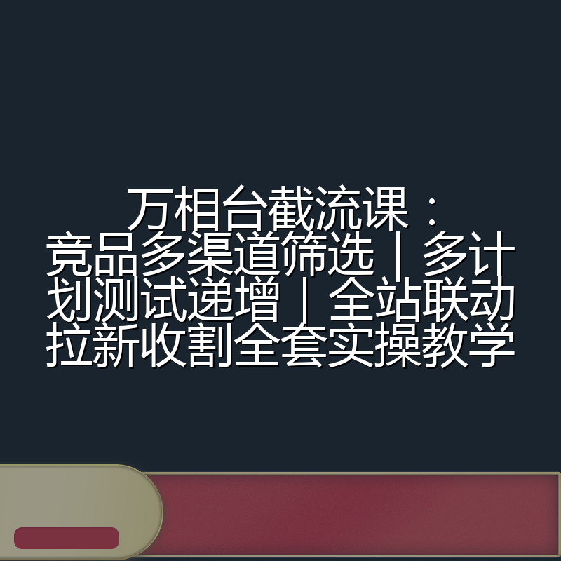 万相台截流课:竞品多渠道筛选|多计划测试递增|全站联动拉新收割全套实操教学