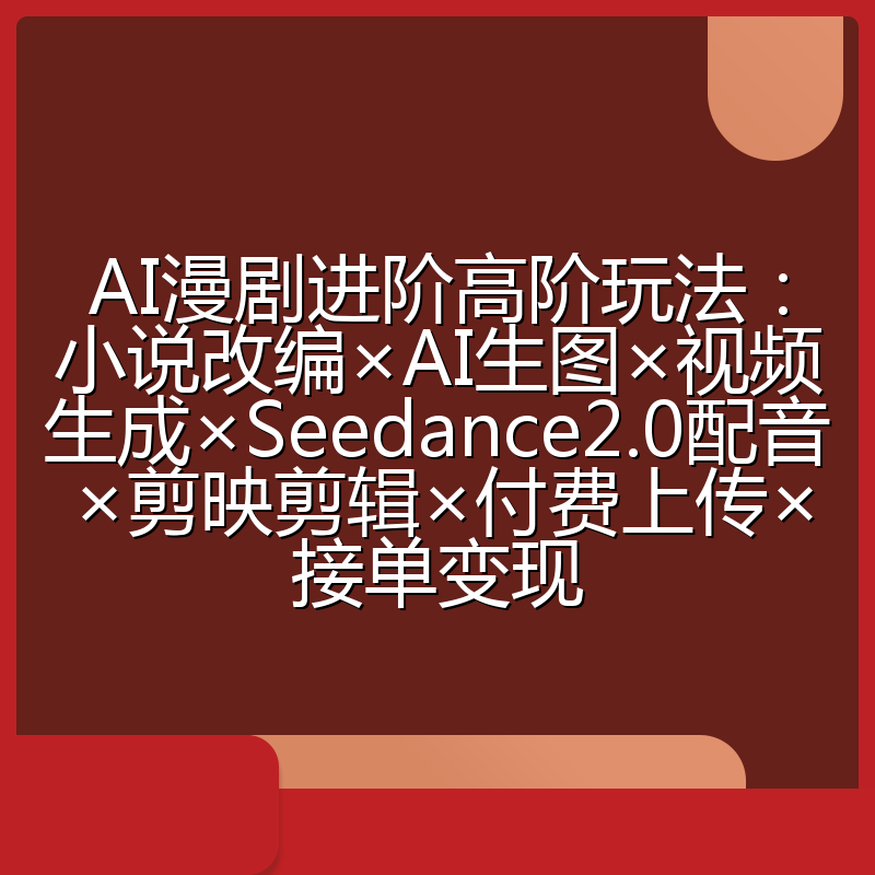 AI漫剧进阶高阶玩法:小说改编×AI生图×视频生成×Seedance2.0配音×剪映剪辑×付费上传×接单变现