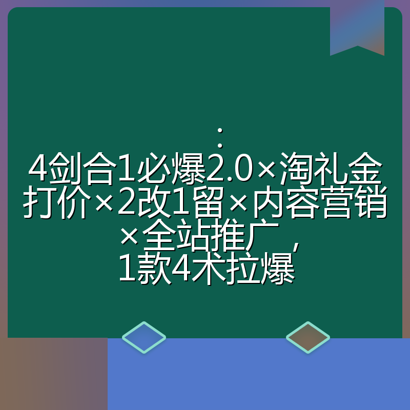:4剑合1必爆2.0×淘礼金打价×2改1留×内容营销×全站推广,1款4术拉爆