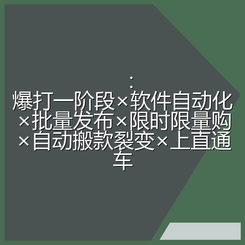 :爆打一阶段×软件自动化×批量发布×限时限量购×自动搬款裂变×上直通车