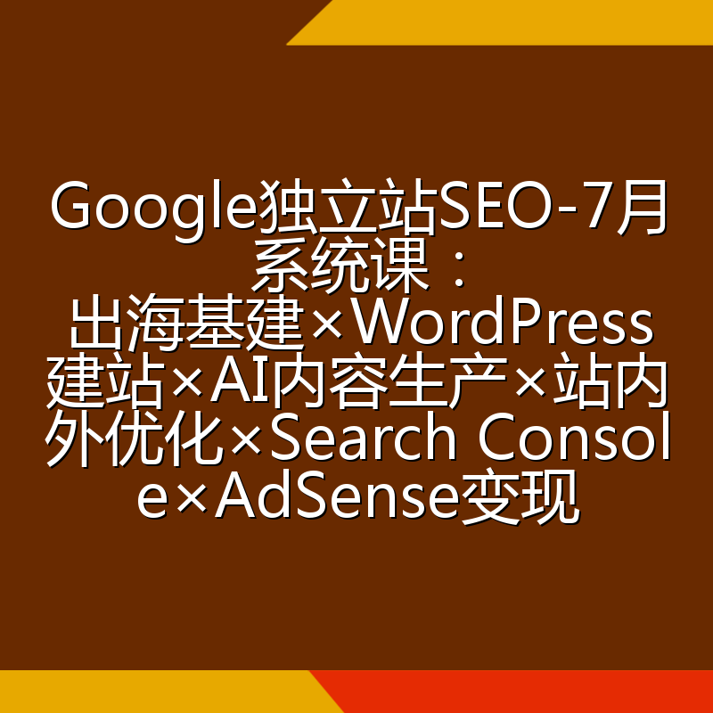 Google独立站SEO-7月系统课:出海基建×WordPress建站×AI内容生产×站内外优化×Search Console×AdSense变现