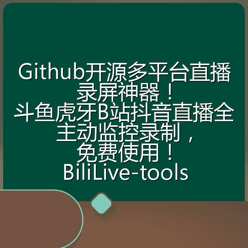 Github开源多平台直播录屏神器!斗鱼虎牙B站抖音直播全主动监控录制,免费使用!BiliLive-tools