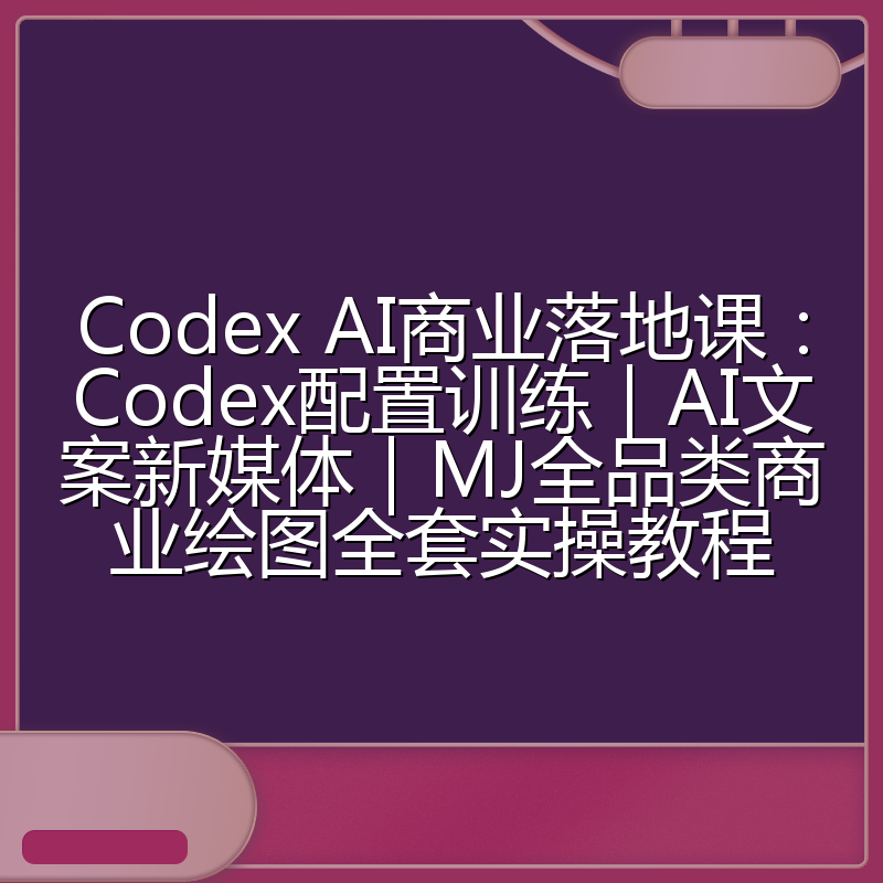 Codex AI商业落地课:Codex配置训练|AI文案新媒体|MJ全品类商业绘图全套实操教程