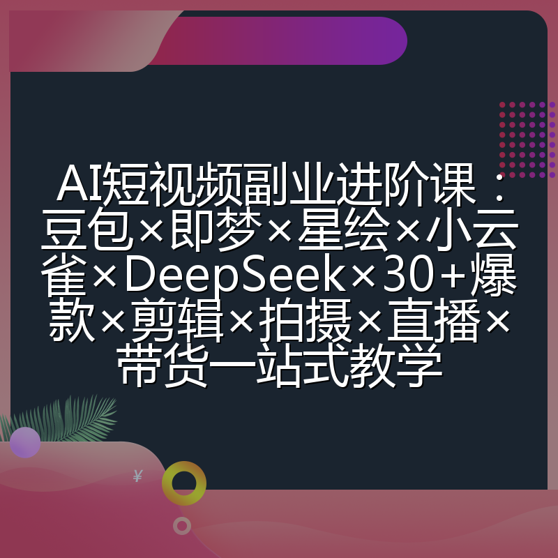 AI短视频副业进阶课:豆包×即梦×星绘×小云雀×DeepSeek×30+爆款×剪辑×拍摄×直播×带货一站式教学