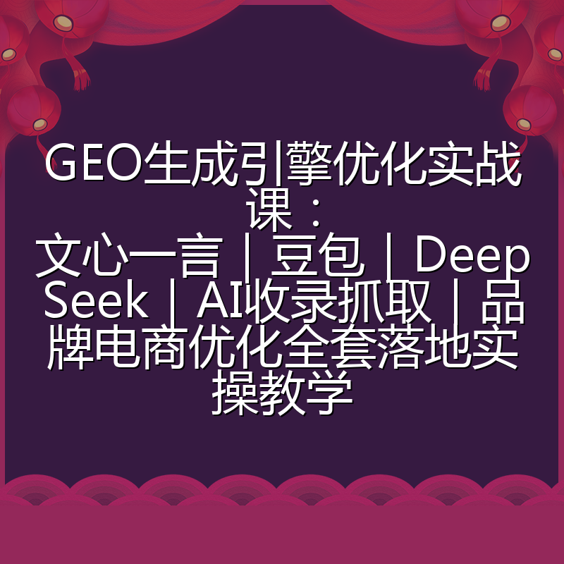 GEO生成引擎优化实战课:文心一言|豆包|DeepSeek|AI收录抓取|品牌电商优化全套落地实操教学