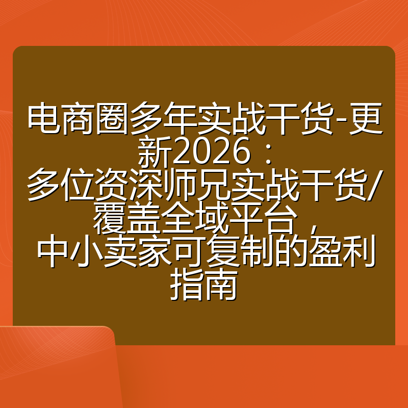 电商圈多年实战干货-更新2026:多位资深师兄实战干货/覆盖全域平台,中小卖家可复制的盈利指南