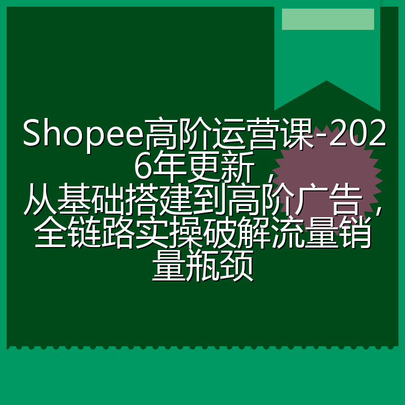 Shopee高阶运营课-2026年更新,从基础搭建到高阶广告,全链路实操破解流量销量瓶颈