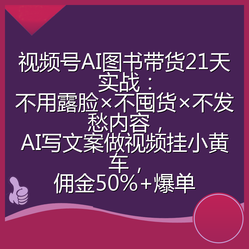 视频号AI图书带货21天实战：不用露脸×不囤货×不发愁内容，AI写文案做视频挂小黄车，佣金50%+爆单