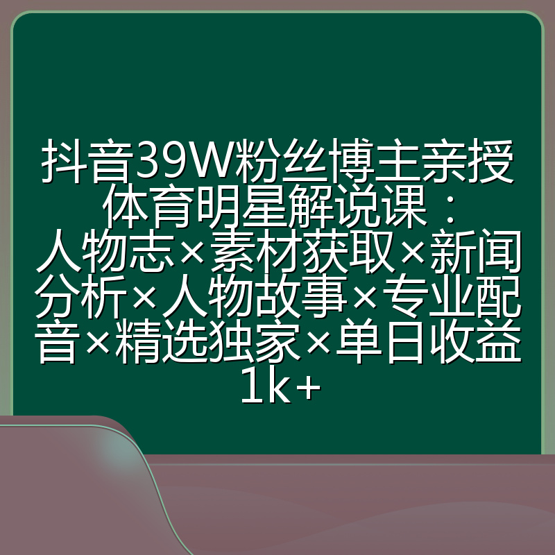 抖音39W粉丝博主亲授体育明星解说课：人物志×素材获取×新闻分析×人物故事×专业配音×精选独家×单日收益1k+