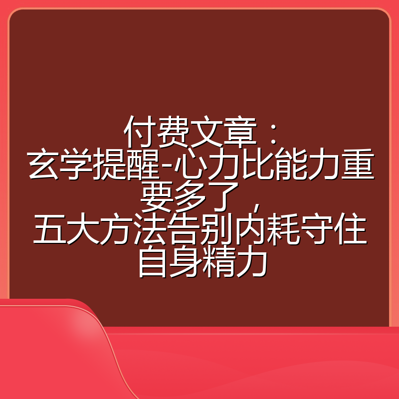 付费文章：玄学提醒-心力比能力重要多了，五大方法告别内耗守住自身精力