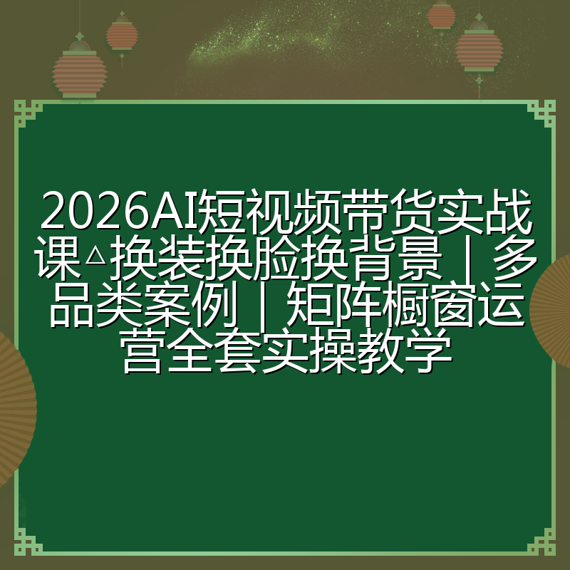 2026AI短视频带货实战课△换装换脸换背景｜多品类案例｜矩阵橱窗运营全套实操教学