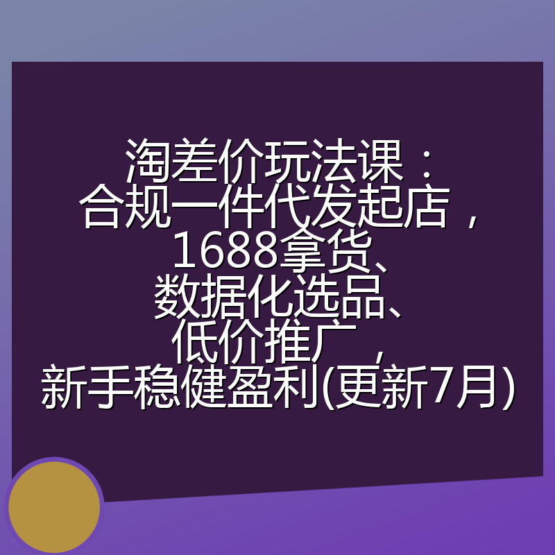 淘差价玩法课：合规一件代发起店，1688拿货、数据化选品、低价推广，新手稳健盈利(更新7月)