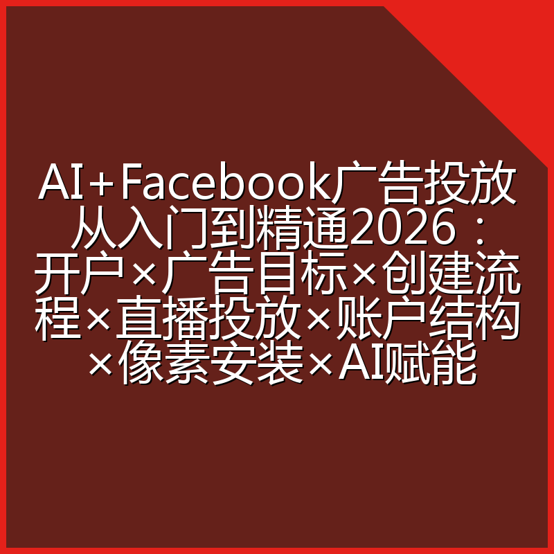 AI+Facebook广告投放从入门到精通2026：开户×广告目标×创建流程×直播投放×账户结构×像素安装×AI赋能