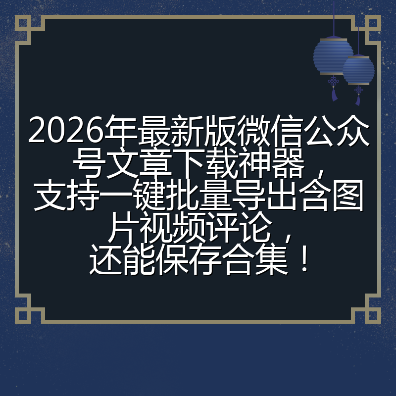 2026年最新版微信公众号文章下载神器,支持一键批量导出含图片视频评论,还能保存合集!